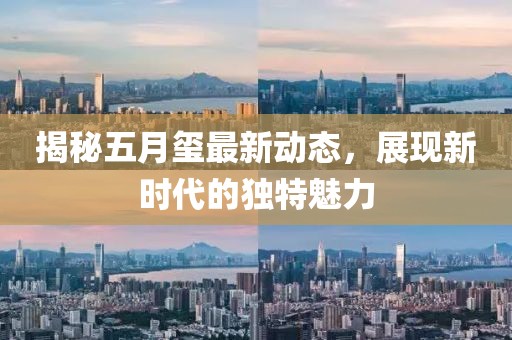 揭秘五月璽最新動(dòng)態(tài)，展現(xiàn)新時(shí)代的獨(dú)特魅力