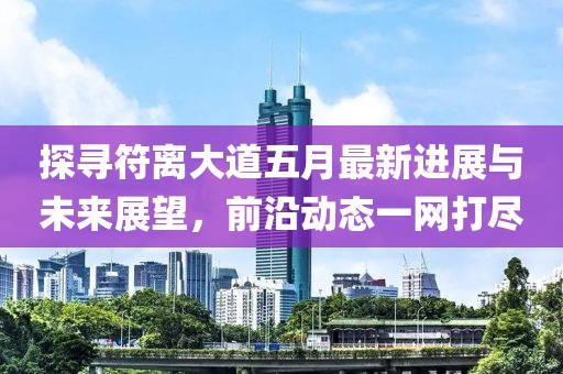 探尋符離大道五月最新進(jìn)展與未來展望，前沿動(dòng)態(tài)一網(wǎng)打盡