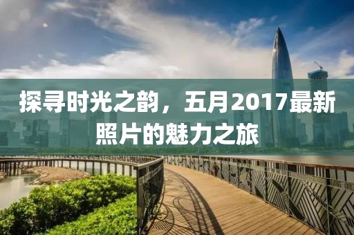 探尋時(shí)光之韻，五月2017最新照片的魅力之旅