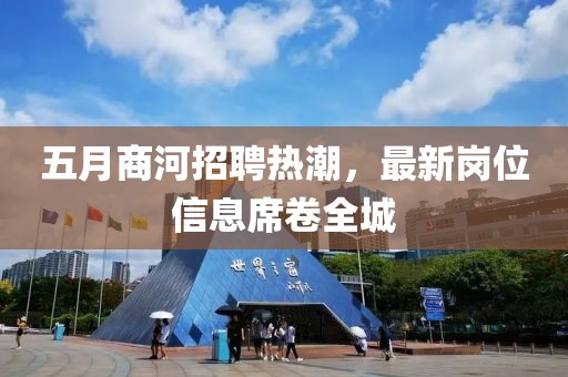 五月商河招聘熱潮，最新崗位信息席卷全城