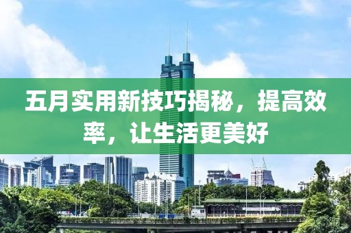 五月實用新技巧揭秘，提高效率，讓生活更美好