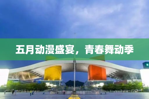 五月動漫盛宴，青春舞動季