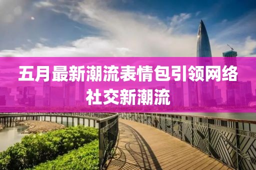 五月最新潮流表情包引領(lǐng)網(wǎng)絡(luò)社交新潮流