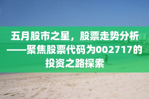 五月股市之星，股票走勢分析——聚焦股票代碼為002717的投資之路探索