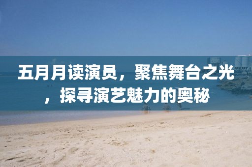 五月月讀演員，聚焦舞臺之光，探尋演藝魅力的奧秘