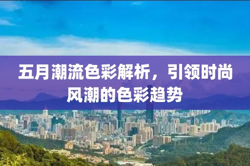五月潮流色彩解析，引領(lǐng)時尚風潮的色彩趨勢