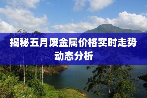 揭秘五月廢金屬價(jià)格實(shí)時(shí)走勢(shì)動(dòng)態(tài)分析