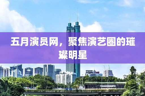 五月演員網(wǎng)，聚焦演藝圈的璀璨明星