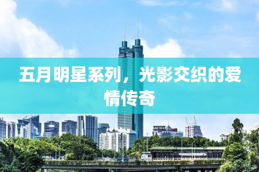 五月明星系列，光影交織的愛情傳奇