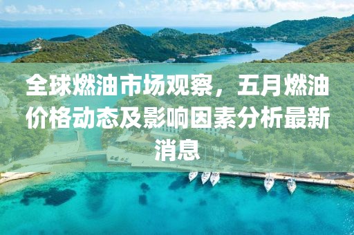 全球燃油市場觀察，五月燃油價格動態(tài)及影響因素分析最新消息