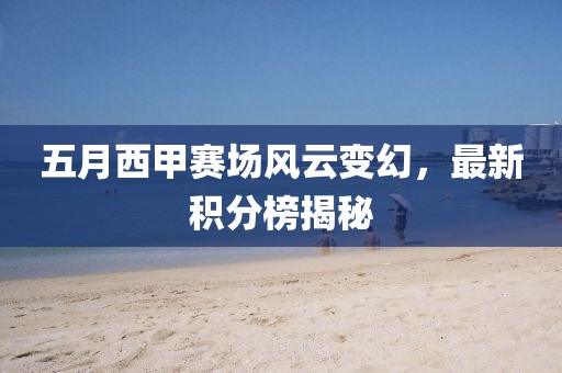 五月西甲賽場風(fēng)云變幻，最新積分榜揭秘