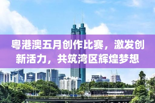粵港澳五月創(chuàng)作比賽，激發(fā)創(chuàng)新活力，共筑灣區(qū)輝煌夢(mèng)想