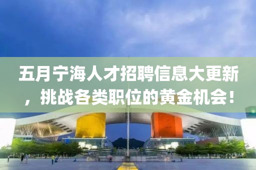 五月寧海人才招聘信息大更新，挑戰(zhàn)各類職位的黃金機(jī)會(huì)！