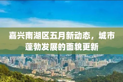 嘉興南湖區(qū)五月新動(dòng)態(tài)，城市蓬勃發(fā)展的面貌更新