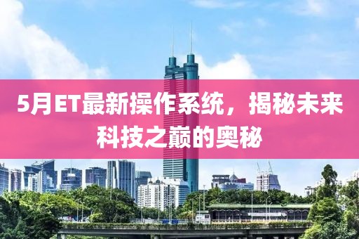 5月ET最新操作系統(tǒng)，揭秘未來科技之巔的奧秘