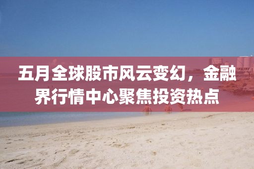 五月全球股市風(fēng)云變幻，金融界行情中心聚焦投資熱點(diǎn)