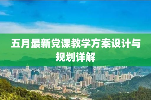 五月最新黨課教學方案設計與規(guī)劃詳解