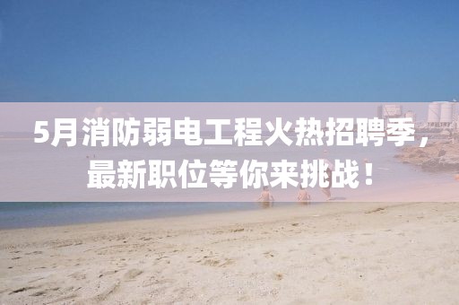 5月消防弱電工程火熱招聘季，最新職位等你來挑戰(zhàn)！