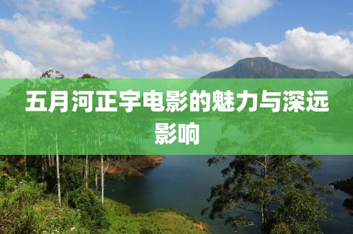 五月河正宇電影的魅力與深遠(yuǎn)影響