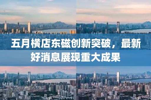 五月橫店東磁創(chuàng)新突破，最新好消息展現(xiàn)重大成果