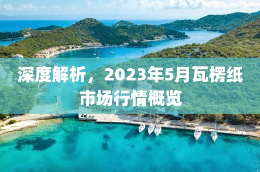 深度解析，2023年5月瓦楞紙市場行情概覽