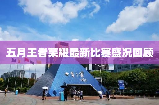五月王者榮耀最新比賽盛況回顧