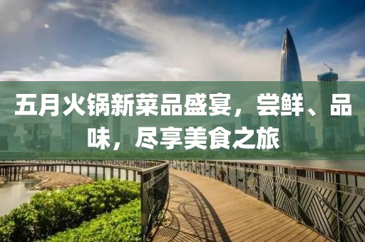 五月火鍋新菜品盛宴，嘗鮮、品味，盡享美食之旅