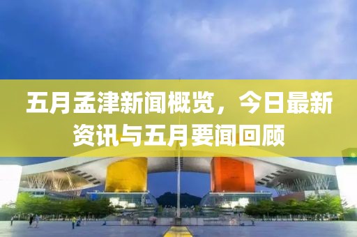 五月孟津新聞概覽，今日最新資訊與五月要聞回顧