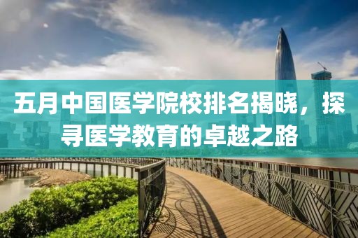五月中國醫(yī)學(xué)院校排名揭曉，探尋醫(yī)學(xué)教育的卓越之路