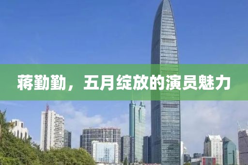 蔣勤勤，五月綻放的演員魅力