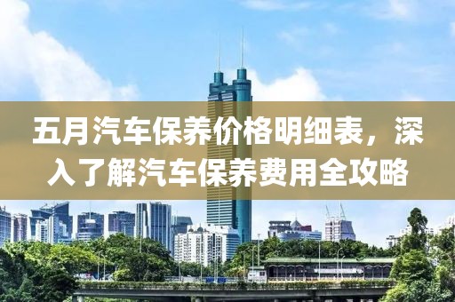 五月汽車保養(yǎng)價格明細(xì)表，深入了解汽車保養(yǎng)費用全攻略