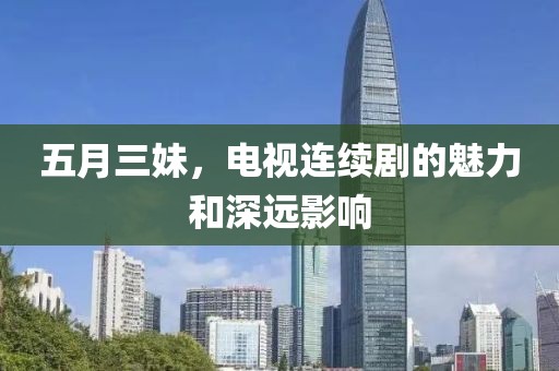 五月三妹，電視連續(xù)劇的魅力和深遠(yuǎn)影響