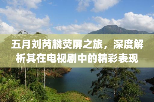 五月劉芮麟熒屏之旅，深度解析其在電視劇中的精彩表現(xiàn)