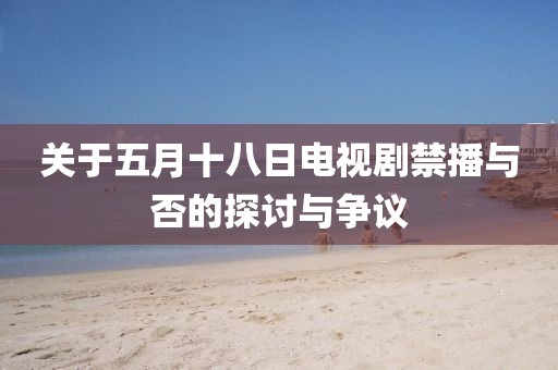 關(guān)于五月十八日電視劇禁播與否的探討與爭議