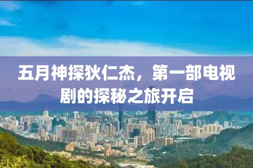 五月神探狄仁杰，第一部電視劇的探秘之旅開啟