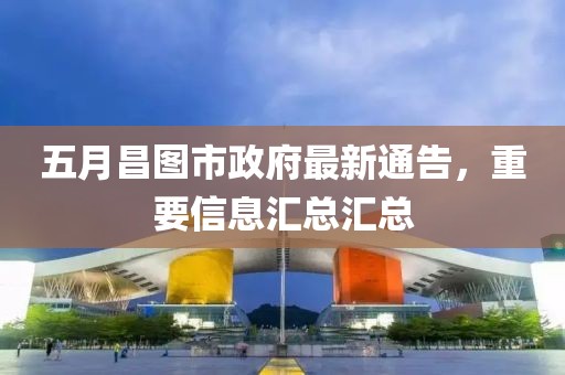 五月昌圖市政府最新通告，重要信息匯總匯總