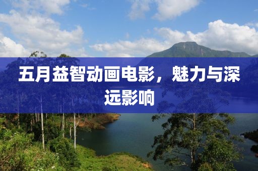 五月益智動(dòng)畫(huà)電影，魅力與深遠(yuǎn)影響