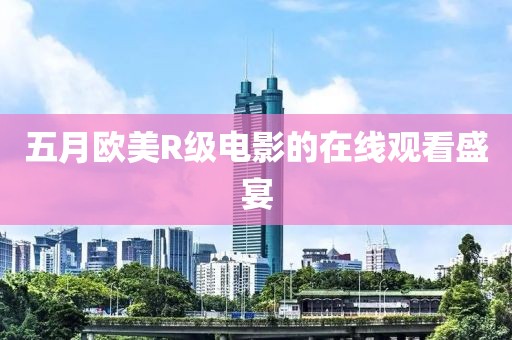 五月歐美R級(jí)電影的在線觀看盛宴