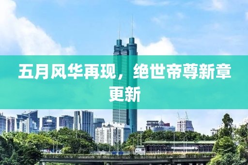 五月風(fēng)華再現(xiàn)，絕世帝尊新章更新
