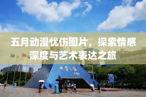 五月動漫憂傷圖片，探索情感深度與藝術(shù)表達(dá)之旅