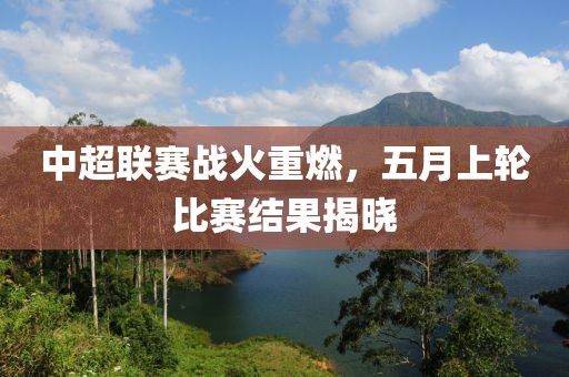 中超聯(lián)賽戰(zhàn)火重燃，五月上輪比賽結(jié)果揭曉