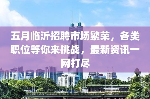 五月臨沂招聘市場(chǎng)繁榮，各類(lèi)職位等你來(lái)挑戰(zhàn)，最新資訊一網(wǎng)打盡