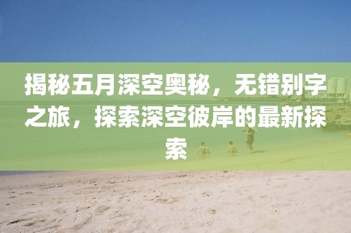 揭秘五月深空奧秘，無錯(cuò)別字之旅，探索深空彼岸的最新探索