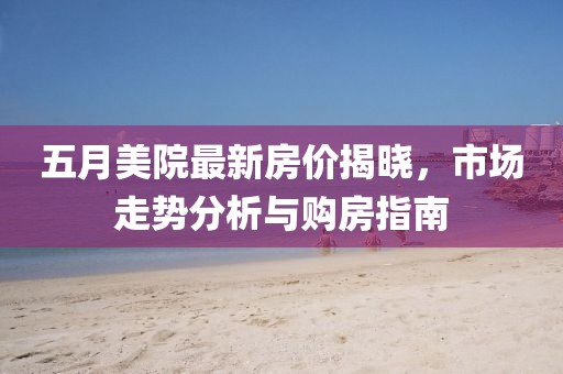五月美院最新房?jī)r(jià)揭曉，市場(chǎng)走勢(shì)分析與購房指南