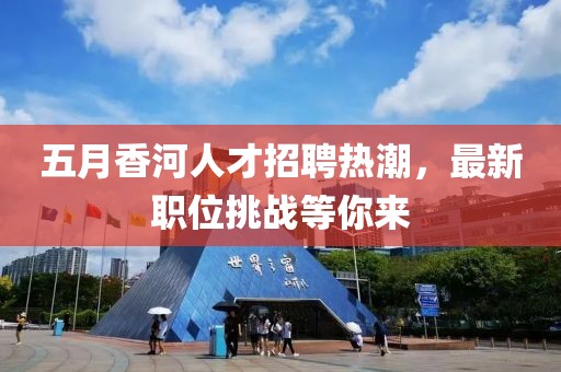 五月香河人才招聘熱潮，最新職位挑戰(zhàn)等你來