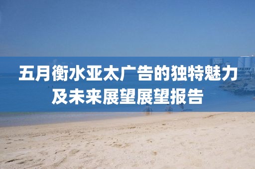 五月衡水亞太廣告的獨特魅力及未來展望展望報告