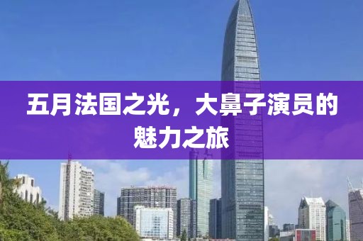 五月法國之光，大鼻子演員的魅力之旅