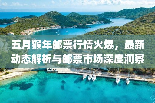 五月猴年郵票行情火爆，最新動(dòng)態(tài)解析與郵票市場(chǎng)深度洞察