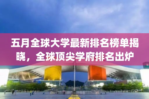 五月全球大學(xué)最新排名榜單揭曉，全球頂尖學(xué)府排名出爐
