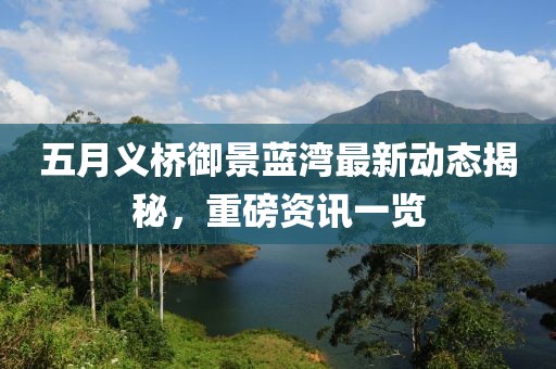 五月義橋御景藍(lán)灣最新動態(tài)揭秘，重磅資訊一覽